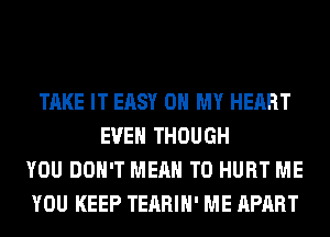 TAKE IT EASY OH MY HEART
EVEN THOUGH
YOU DON'T MEAN T0 HURT ME
YOU KEEP TEARIH' ME APART