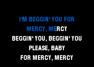 I'M BEGGIN' YOU FOR
MERCY, MERCY
BEGGIH' YOU, BEGGIN' YOU
PLEASE, BABY
FOR MERCY, MERCY
