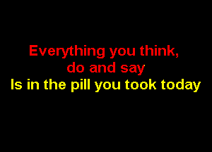 Everything you think,
do and say

Is in the pill you took today