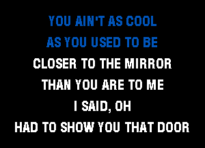 YOU AIN'T AS COOL
AS YOU USED TO BE
CLOSER TO THE MIRROR
THAN YOU ARE TO ME
I SAID, 0H
HAD TO SHOW YOU THAT DOOR
