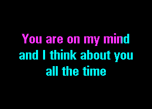 You are on my mind

and I think about you
all the time
