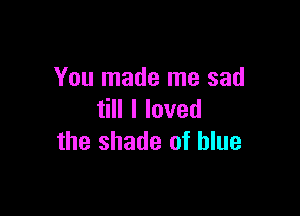 You made me sad

HlIoved
the shade of blue