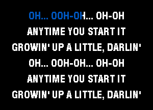 0H... OOH-OH... OH-OH
ANYTIME YOU START IT
GROWIH' UP A LITTLE, DARLIH'
0H... OOH-OH... OH-OH
ANYTIME YOU START IT
GROWIH' UP A LITTLE, DARLIH'
