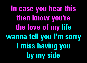 In case you hear this
then know you're
the love of my life

wanna tell you I'm sorry
I miss having you
by my side