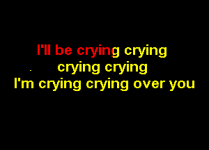 I'll be crying crying
crying crying

I'm crying crying over you