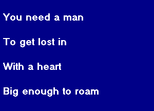 You need a man
To get lost in

With a heart

Big enough to roam
