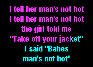 I tell her man's not hot
I tell her man's not hot
the girl told me
Take off your iacket
I said Babes
man's not hot