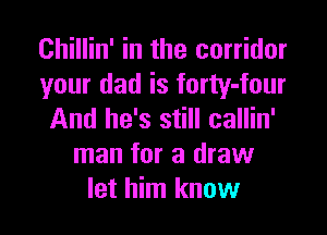 Chillin' in the corridor
your dad is forty-four

And he's still callin'
man for a draw
let him know
