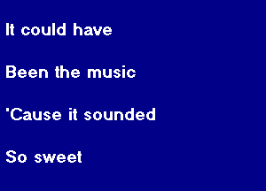 It could have

Been the music

'Cause it sounded

So sweet