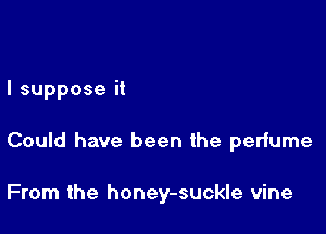 I suppose it

Could have been the perfume

From the honey-suckle vine
