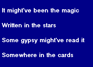 It might've been the magic

Written in the stars
Some gypsy might've read it

Somewhere in the cards