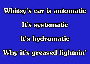 Whitey's car is automatic
It's systematic
It's hydromatic

Why it's greased lightnin'