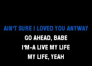 AIN'T SURE I LOVED YOU AHYWAY
GO AHEAD, BABE
l'M-A LIVE MY LIFE
MY LIFE, YEAH