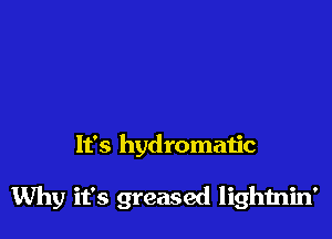 It's hydromatic

Why it's greased lighmin'