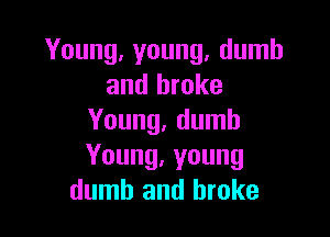 Young, young, dumb
and broke

Young, dumb
Young,young
dumb and broke