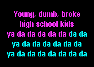 Young, dumb, broke
high school kids
ya da da da da da da da
ya da da da da da da
ya da da da da da da da