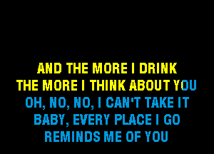 MID THE MORE I DRINK
THE MORE I THINK ABOUT YOU
OH, H0, NO, I CAN'T TAKE IT
BABY, EVERY PLACE I GO
REMIHDS ME OF YOU