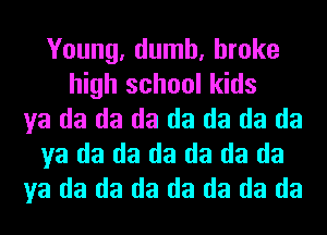 Young, dumb, broke
high school kids
ya da da da da da da da
ya da da da da da da
ya da da da da da da da