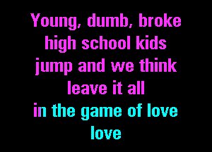 Young, dumb, broke
high school kids
jump and we think

leave it all
in the game of love
love