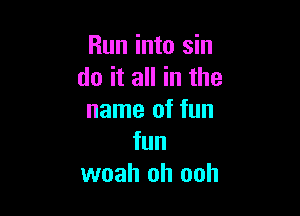 Run into sin
do it all in the

name of fun
fun
woah oh ooh
