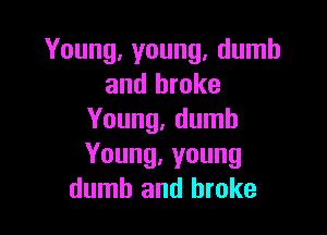 Young, young, dumb
and broke

Young, dumb
Young,young
dumb and broke