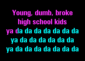 Young, dumb, broke
high school kids
ya da da da da da da da
ya da da da da da da
ya da da da da da da da