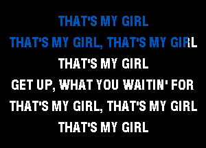 THAT'S MY GIRL

THAT'S MY GIRL, THAT'S MY GIRL
THAT'S MY GIRL

GET UP, WHAT YOU WAITIH' FOR

THAT'S MY GIRL, THAT'S MY GIRL
THAT'S MY GIRL