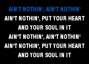 AIN'T HOTHIH',AIH'T HOTHlH'
AIN'T NOTHIH', PUT YOUR HEART
AND YOUR SOUL IN IT
AIN'T HOTHIH',AIH'T HOTHlH'
AIN'T NOTHIH', PUT YOUR HEART
AND YOUR SOUL IN IT