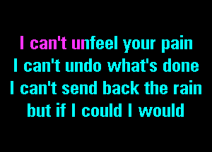 I can't unfeel your pain
I can't undo what's done
I can't send back the rain
but if I could I would