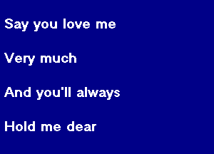 Say you love me

Very much

And you'll always

Hold me dear