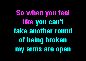 So when you feel
like you can't

take another round
of being broken
my arms are open