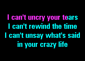 I can't uncry your tears
I can't rewind the time
I can't unsay what's said
in your crazy life