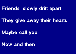 Friends slowly drift apart

They give away their hearts
Maybe call you

Now and then