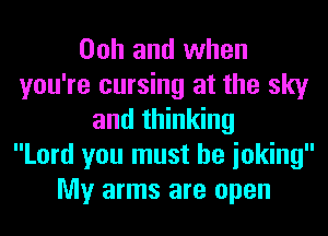 Ooh and when
you're cursing at the sky
and thinking
Lord you must he ioking
My arms are open