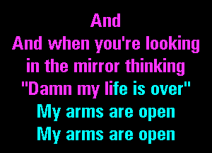 And
And when you're looking
in the mirror thinking
Damn my life is over
My arms are open
My arms are open