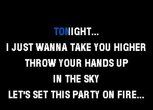 TONIGHT...
I JUST WANNA TAKE YOU HIGHER
THROW YOUR HANDS UP
IN THE SKY
LET'S SET THIS PARTY ON FIRE...