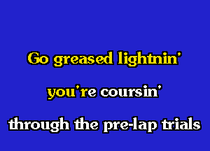 Go greased lightnin'

you're coursin'

through the pre-lap trials