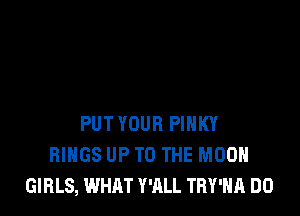 PUT YOUR PIHKY
RINGS UP TO THE MOON
GIRLS, WHAT WILL TRY'HA DO
