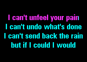 I can't unfeel your pain
I can't undo what's done
I can't send back the rain
but if I could I would