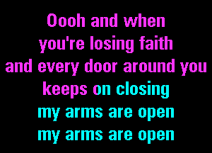 Oooh and when
you're losing faith
and every door around you
keeps on closing
my arms are open
my arms are open