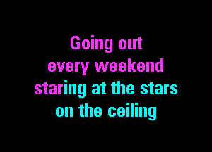 Going out
every weekend

staring at the stars
on the ceiling