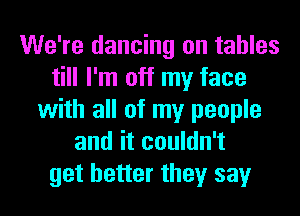 We're dancing on tables
till I'm off my face
with all of my people
and it couldn't
get better they say