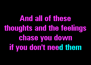 And all of these
thoughts and the feelings
chase you down
if you don't need them