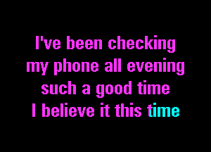 I've been checking
my phone all evening

such a good time
I believe it this time