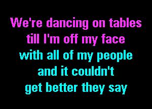 We're dancing on tables
till I'm off my face
with all of my people
and it couldn't
get better they say