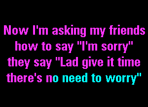 Now I'm asking my friends
how to say I'm sorry
they say Lad give it time
there's no need to worry