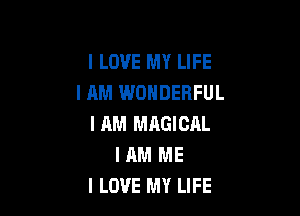 I LOVE MY LIFE
I AM WONDERFUL

I AM MAGICAL
I AM ME
I LOVE MY LIFE