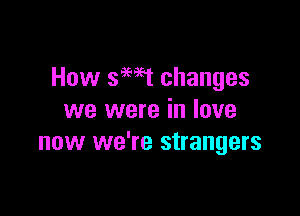 How smt changes

we were in love
now we're strangers