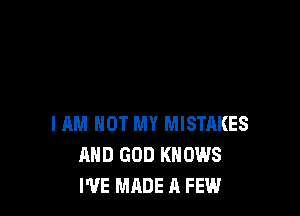 I AM NOT MY MISTAKES
AND GOD KNOWS
I'VE MADE A FEW
