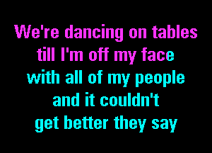 We're dancing on tables
till I'm off my face
with all of my people
and it couldn't
get better they say